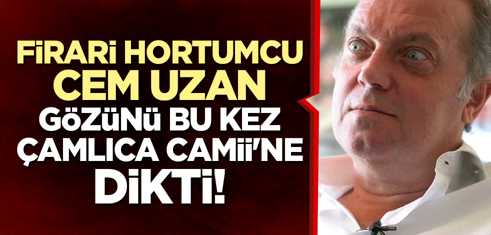 Firari hortumcu Cem Uzan, gözünü bu kez Çamlıca Camii'ne dikti!