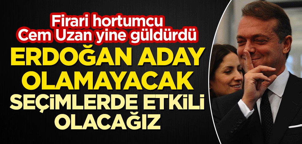 Firari hortumcu Cem Uzan yine güldürdü: Erdoğan aday olamayacak, seçimlerde etkili olacağız