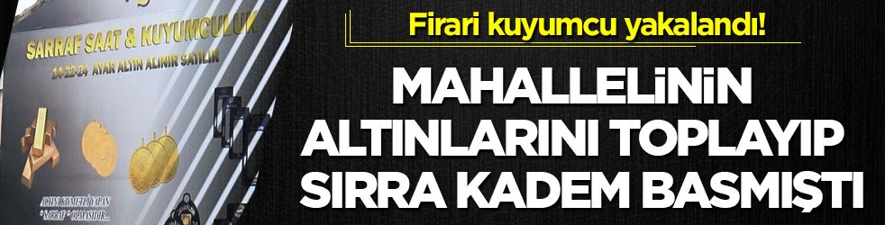 Firari kuyumcu yakalandı! Mahallelinin altınlarını toplayıp sırra kadem basmıştı
