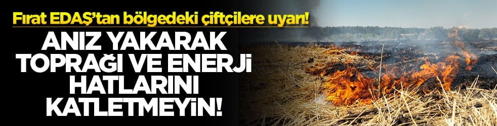 Fırat EDAŞ’tan bölgedeki çiftçilere uyarı! Anız yakarak toprağı ve enerji hatlarını katletmeyin!