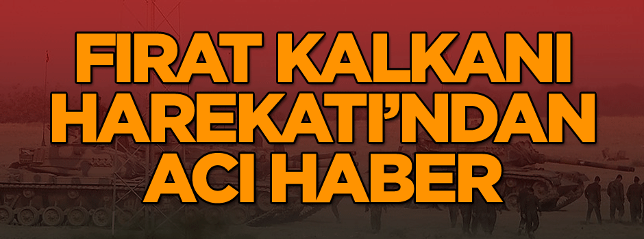 Fırat Kalkanı Harekatı’ndan acı haber