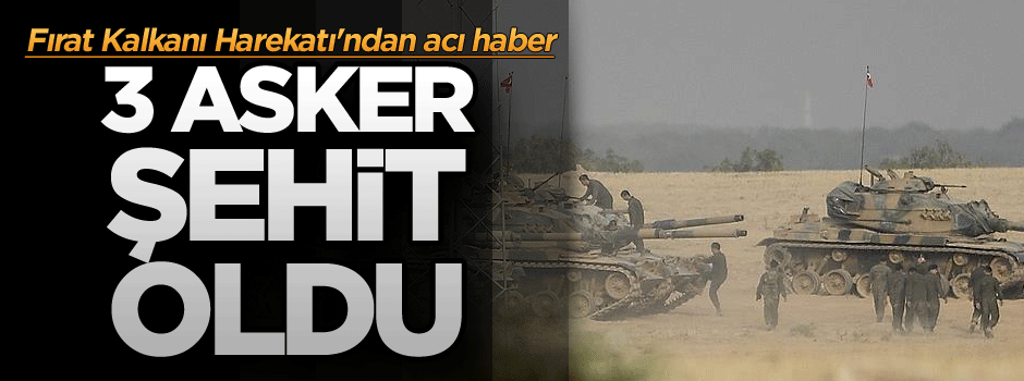 Fırat Kalkanı Harekatı'ndan acı haber: 3 askerimiz şehit oldu