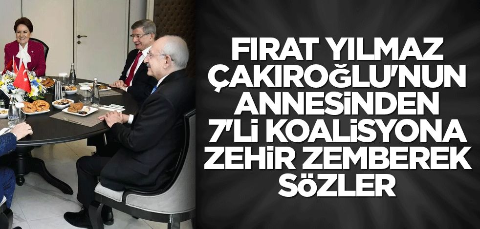 Fırat Yılmaz Çakıroğlu'nun annesinden 7'li koalisyona zehir zemberek sözler