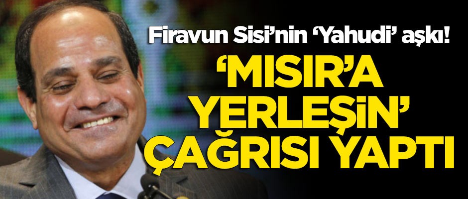 Firavun Sisi’nin ‘Yahudi’ aşkı! Mısır'a yerleşmeye çağırdı