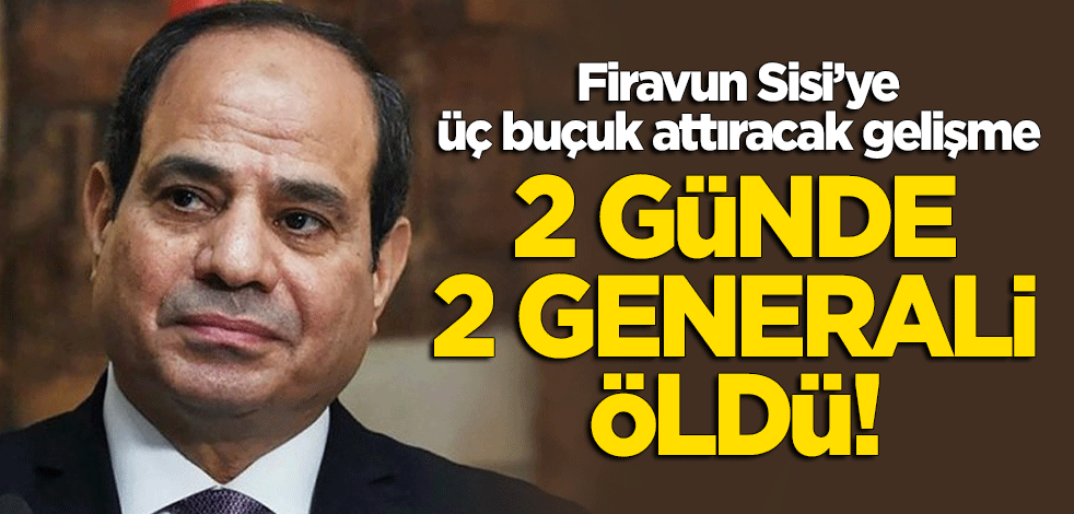 Firavun Sisi'yi korkutan gelişme: 2 günde 2 generali öldü!