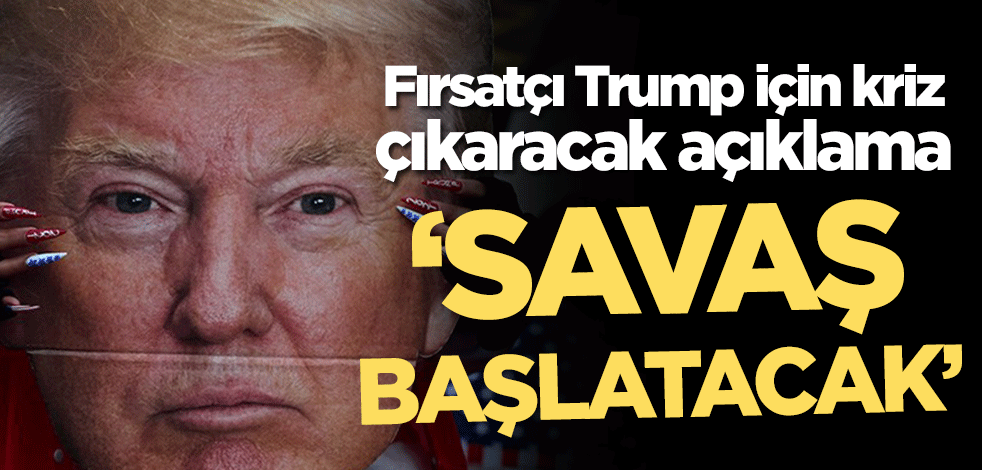 Fırsatçı Trump için kriz çıkaracak açıklama! ‘Savaş başlatacak’