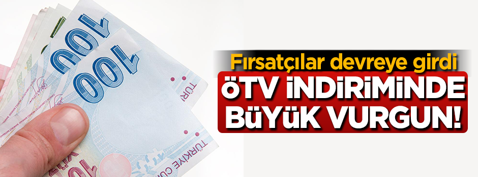 Fırsatçılar devrede! ÖTV indiriminde büyük vurgun