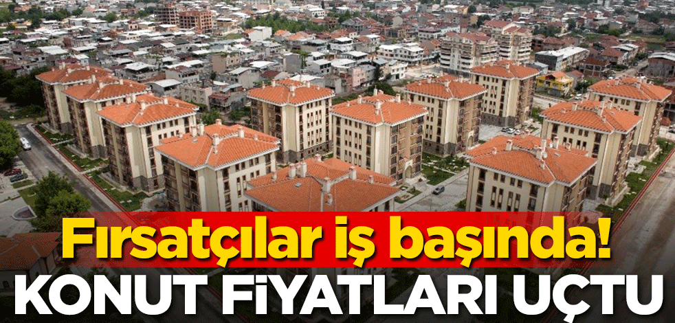 Fırsatçılar iş başında! Konut fiyatları uçtu