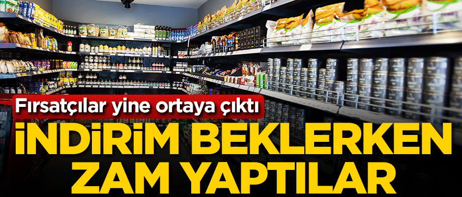 Fırsatçılar yine ortaya çıktı! İndirim beklerken zam yaptılar