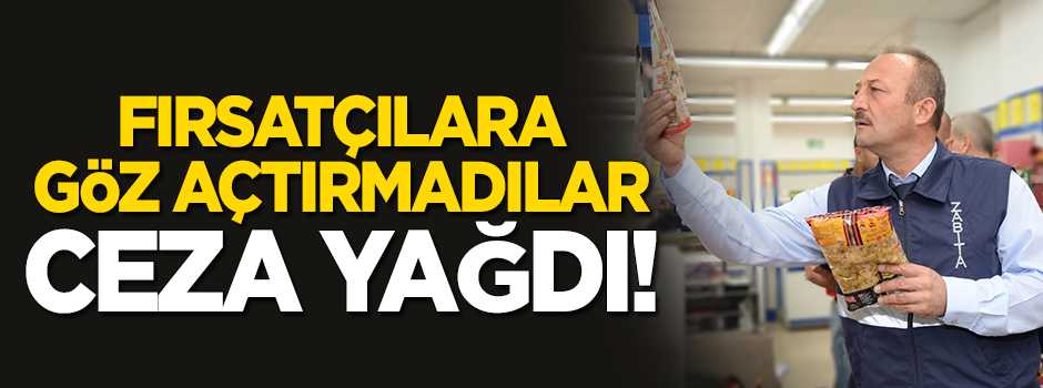 Fırsatçılara sıkı takip! Ceza yağdırdılar
