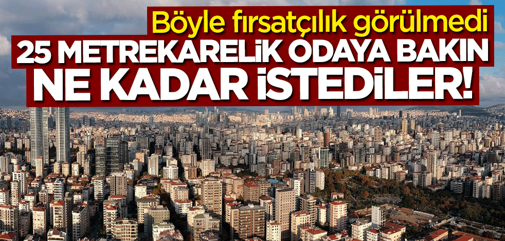 Fırsatçılığın bu kadarı! 25 metrekarelik odaya bakın ne kadar istediler