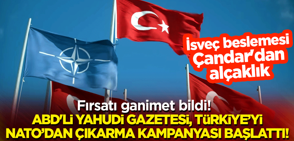 Fırsatı ganimet bildi! ABD'li Yahudi gazetesi, Türkiye’yi NATO’dan çıkarma kampanyası başlattı! İsveç beslemesi Çandar'dan alçaklık