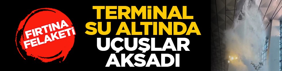Fırtına felaketi: Terminal su altında, uçuşlar aksadı