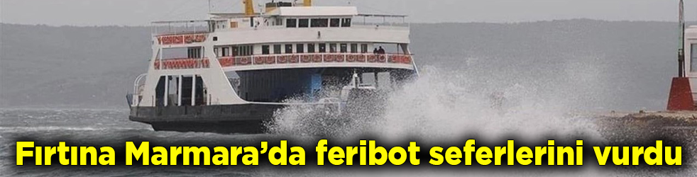 Fırtına Marmara’da feribot seferlerini vurdu! 2 gün sefer yapılamayacak