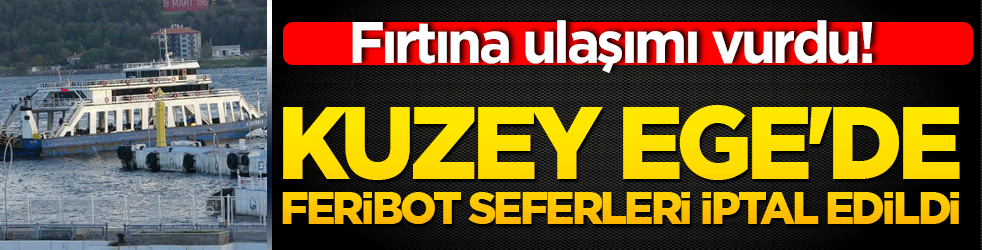 Fırtına ulaşımı vurdu! Kuzey Ege'de feribot seferleri iptal edildi!