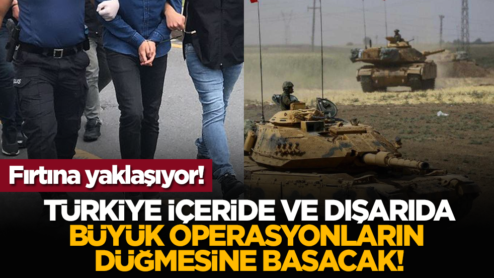 Fırtına yaklaşıyor! Türkiye içeride büyük operasyonların düğmesine basacak!