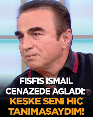 'Fısfıs İsmail' cenazede ağladı: Keşke seni hiç tanımasaydım!
