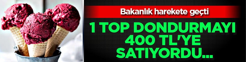 Fısıltı yetti: Bakanlık harekete geçti... İç ferahlatan dondurma: 1 top 400 liraya satıyor
