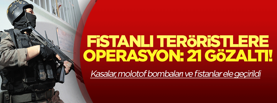 Fistanlı teröristlere operasyon: 21 gözaltı