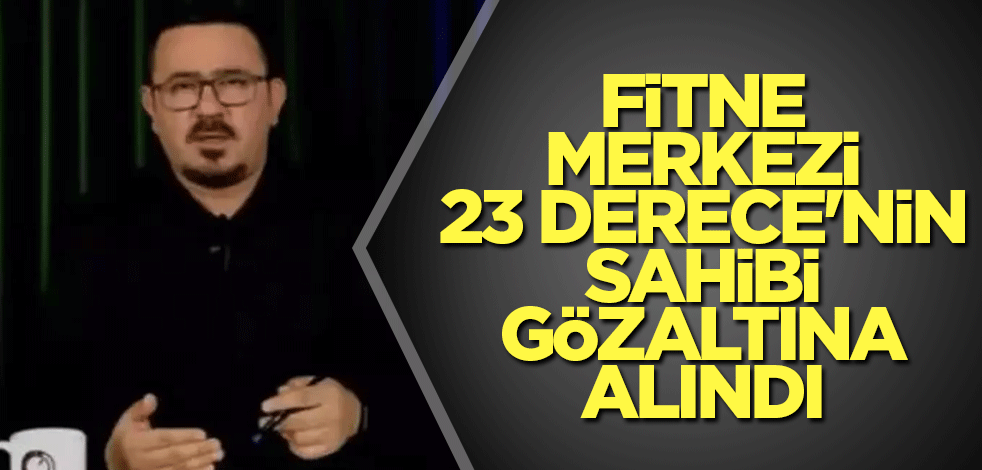 Fitne merkezi 23 derece'nin sahibi gözaltına alındı