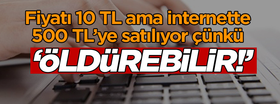 Fiyatı 10 TL ama internette 500 TL’ye satılıyor çünkü… ‘Öldürebilir’