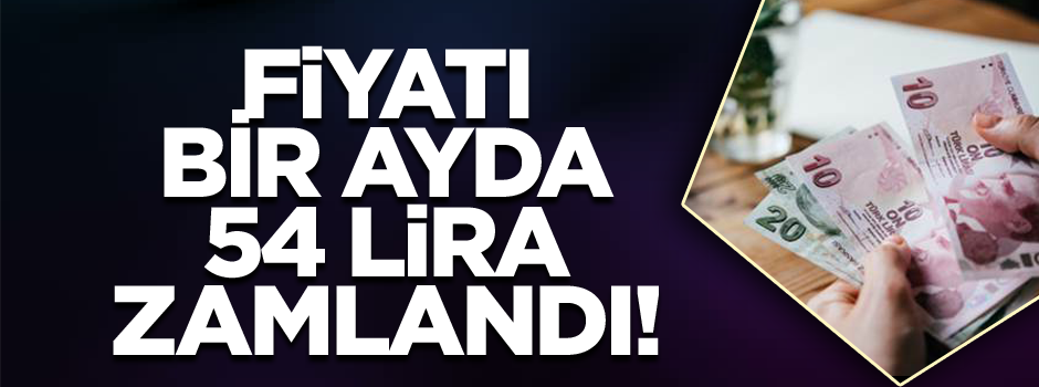 Fiyatı bir ayda 54 lira zamlandı!