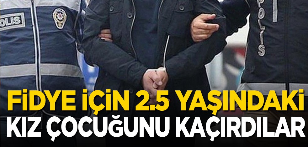 Fidye için 2.5 yaşındaki kız çocuğunu kaçırdılar