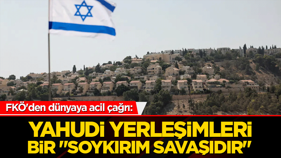 FKÖ'den dünyaya acil çağrı: Yahudi yerleşimleri bir "soykırım savaşıdır"