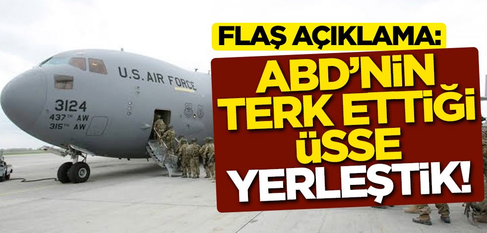 Flaş açıklama: ABD'nin terk ettiği üsse yerleştik
