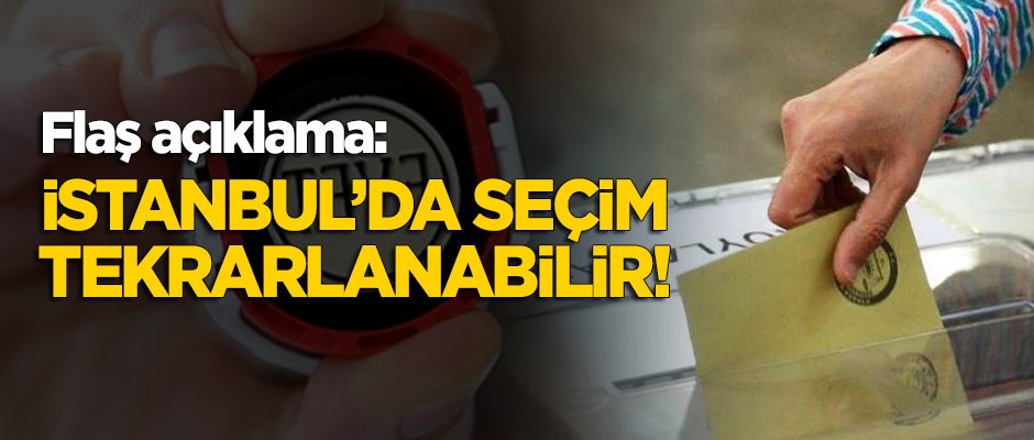 Flaş açıklama! "İstanbul'da seçimler tekrarlanabilir"