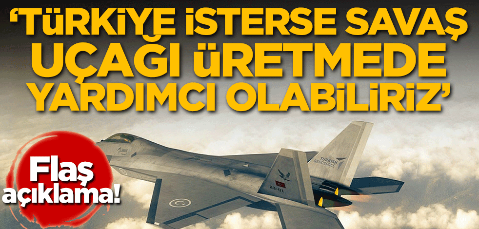 Flaş açıklama: İsterlerse Türkiye'ye savaş uçağı üretmede yardımcı olabiliriz