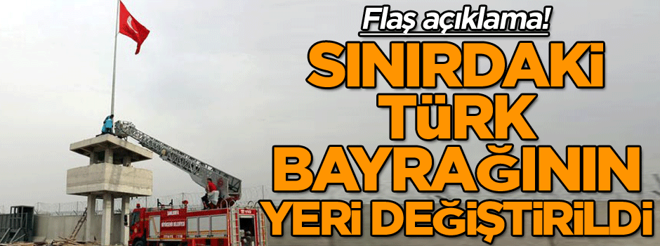 Flaş açıklama! Sınırdaki Türk bayrağının yeri değiştirildi