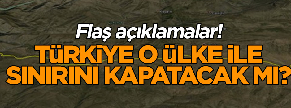 Flaş açıklamalar! Türkiye o ülke ile sınırını kapatacak mı?