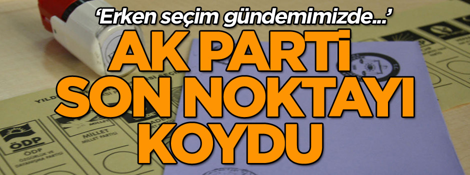 Flaş… AK Parti son noktayı koydu 'Erken seçim...'