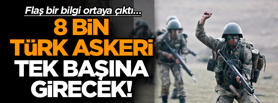 Flaş bir bilgi ortaya çıktı… 8 bin Türk askeri tek başına girecek!