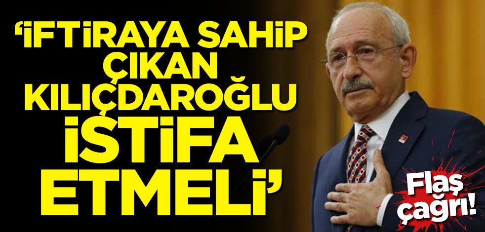 Flaş çağrı! 'İftiraya sahip çıkan Kılıçdaroğlu istifa etmeli'