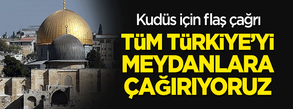 Flaş çağrı: "Kudüs için tüm Türkiye'yi meydanlara çağırıyoruz"
