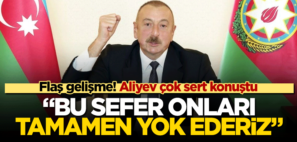 Flaş gelişme! Aliyev sert konuştu "Bu sefer onları tamamen yok ederiz"