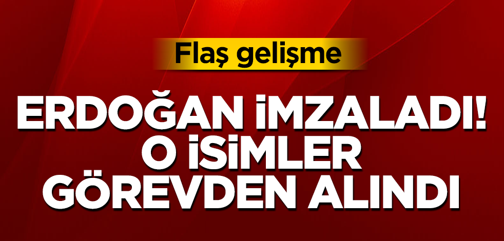Flaş gelişme! Erdoğan imzaladı! O isimler görevden alındı