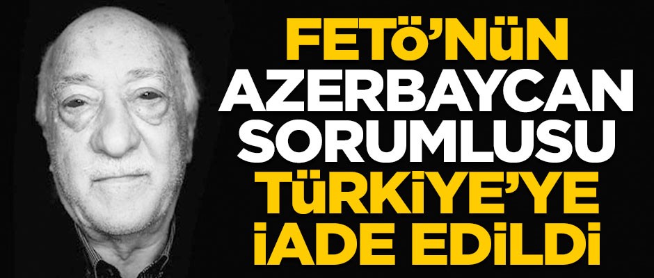 Flaş gelişme! FETÖ'nün Azerbaycan sorumlusu Türkiye'ye iade edildi