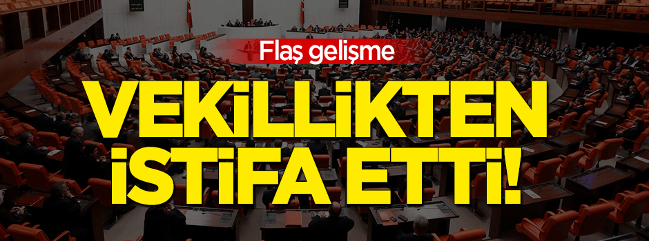 Flaş gelişme: Vekillikten istifa etti!