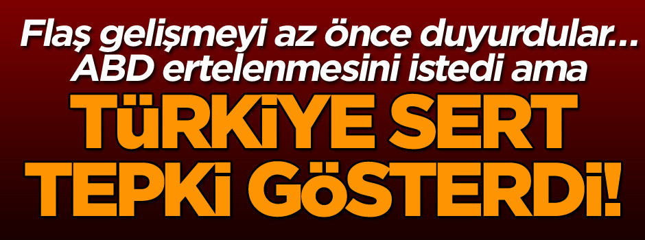 Flaş gelişmeyi az önce duyurdular… Türkiye sert tepki gösterdi! ABD ertelenmesini istedi ama…