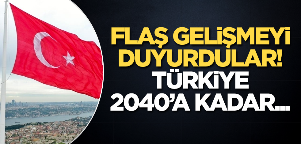 Flaş gelişmeyi duyurdular! Türkiye 2040'a kadar...