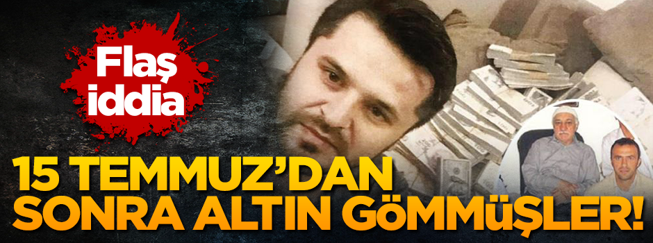 Flaş iddia.. 15 Temmuz’dan sonra köylere gidip altın gömmüşler!