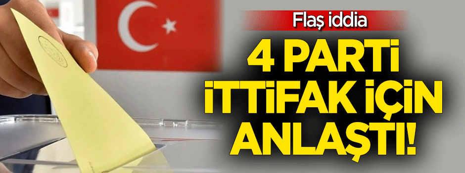 Flaş iddia: 4 parti ittifak için anlaştı!