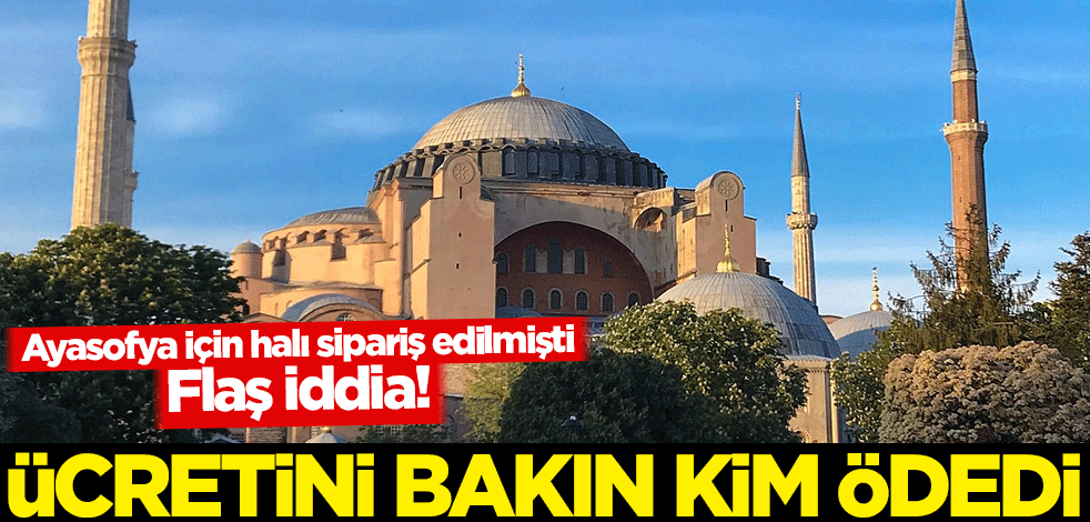 Flaş iddia! Ayasofya için hazırlanan 14 bin metrekarelik halının parasını bakın kim verdi
