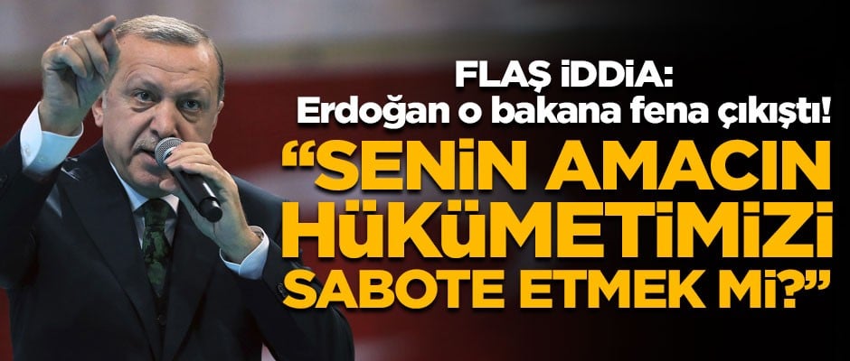 Flaş iddia! Erdoğan o bakanı azarladı! "Senin amacın sabote etmek mi?"