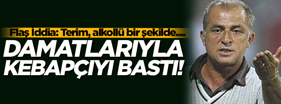 Flaş iddia: Fatih Terim kebapçıyı bastı!