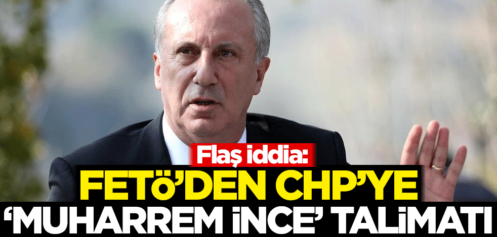 Flaş iddia: FETÖ'den CHP'ye 'Muharrem İnce' talimatı