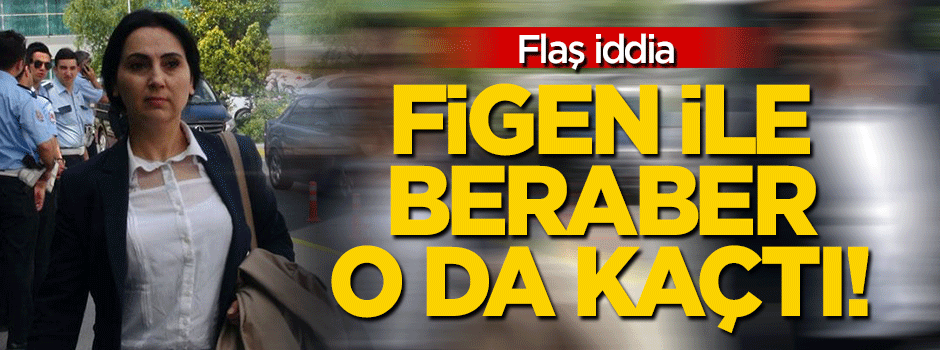 Flaş iddia: Figen ile beraber o da kaçtı!